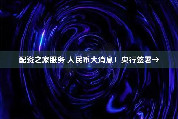 配资之家服务 人民币大消息！央行签署→