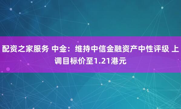配资之家服务 中金：维持中信金融资产中性评级 上调目标价至1.21港元