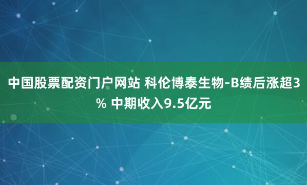 中国股票配资门户网站 科伦博泰生物-B绩后涨超3% 中期收入9.5亿元