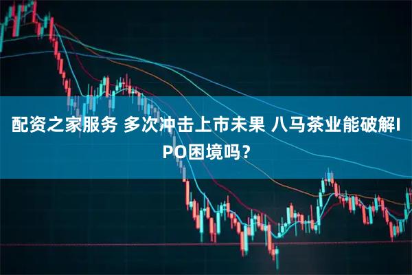 配资之家服务 多次冲击上市未果 八马茶业能破解IPO困境吗？