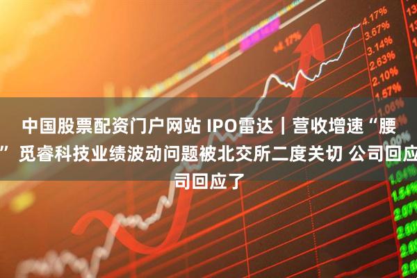 中国股票配资门户网站 IPO雷达｜营收增速“腰斩” 觅睿科技业绩波动问题被北交所二度关切 公司回应了