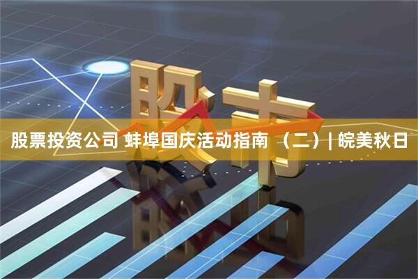 股票投资公司 蚌埠国庆活动指南 （二）| 皖美秋日