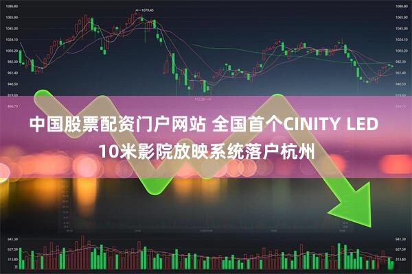 中国股票配资门户网站 全国首个CINITY LED 10米影院放映系统落户杭州