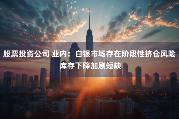 股票投资公司 业内：白银市场存在阶段性挤仓风险 库存下降加剧短缺