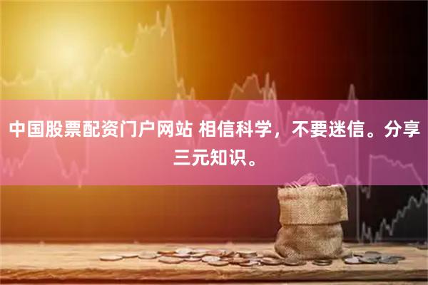 中国股票配资门户网站 相信科学，不要迷信。分享三元知识。