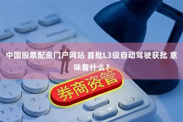 中国股票配资门户网站 首批L3级自动驾驶获批 意味着什么？