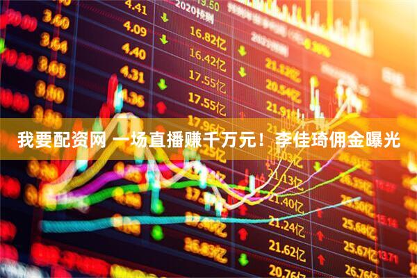 我要配资网 一场直播赚千万元！李佳琦佣金曝光