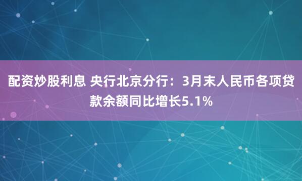 配资炒股利息 央行北京分行：3月末人民币各项贷款余额同比增长5.1%
