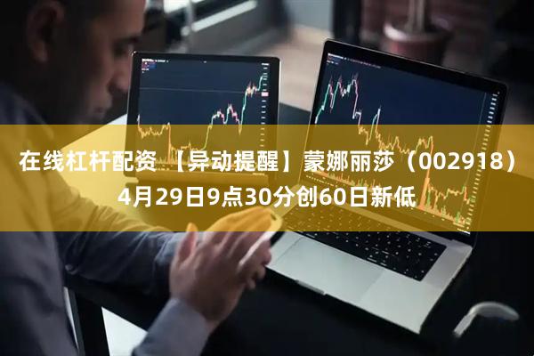 在线杠杆配资 【异动提醒】蒙娜丽莎（002918）4月29日9点30分创60日新低