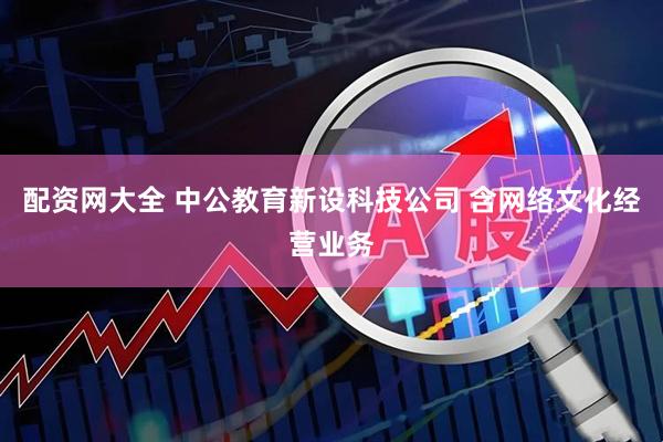 配资网大全 中公教育新设科技公司 含网络文化经营业务