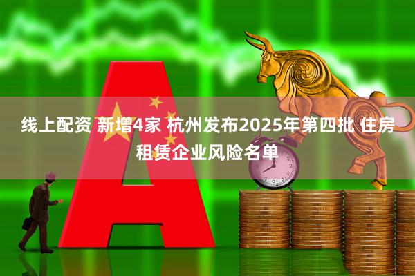 线上配资 新增4家 杭州发布2025年第四批 住房租赁企业风险名单