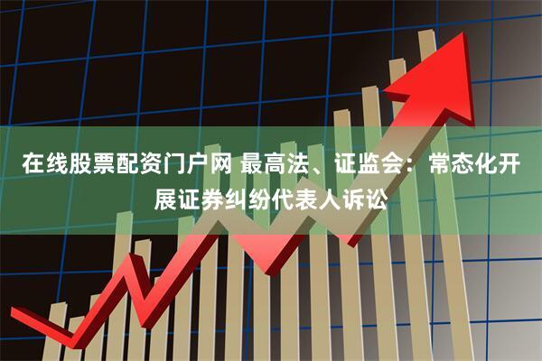 在线股票配资门户网 最高法、证监会：常态化开展证券纠纷代表人诉讼