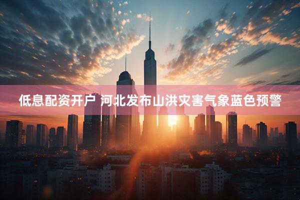 低息配资开户 河北发布山洪灾害气象蓝色预警
