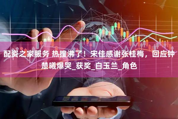 配资之家服务 热搜沸了！宋佳感谢张桂梅，回应钟楚曦爆哭_获奖_白玉兰_角色