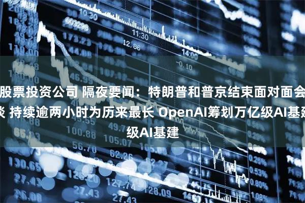 股票投资公司 隔夜要闻：特朗普和普京结束面对面会谈 持续逾两小时为历来最长 OpenAI筹划万亿级AI基建