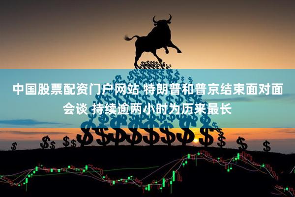 中国股票配资门户网站 特朗普和普京结束面对面会谈 持续逾两小时为历来最长
