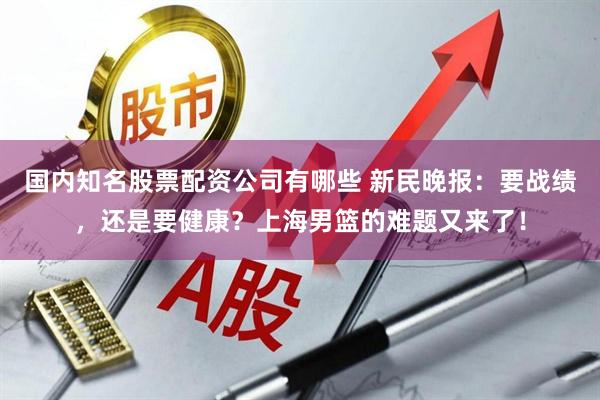 国内知名股票配资公司有哪些 新民晚报：要战绩，还是要健康？上海男篮的难题又来了！