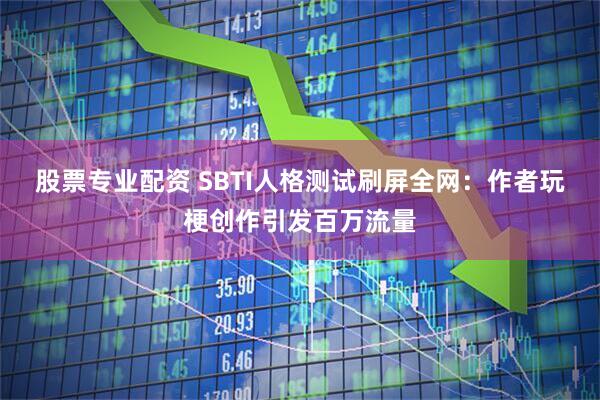 股票专业配资 SBTI人格测试刷屏全网：作者玩梗创作引发百万流量