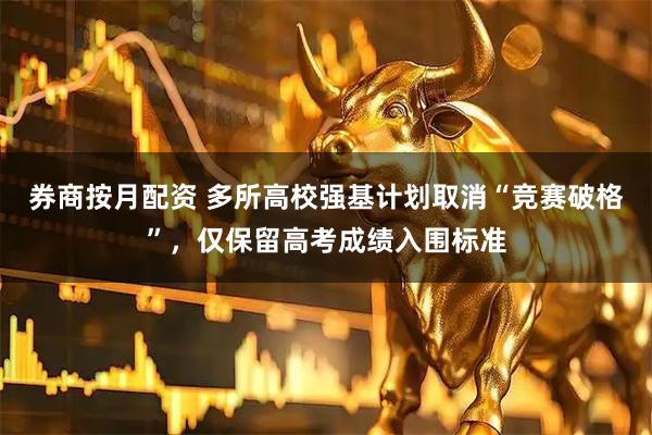 券商按月配资 多所高校强基计划取消“竞赛破格”，仅保留高考成绩入围标准
