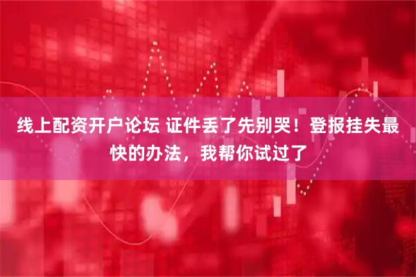 线上配资开户论坛 证件丢了先别哭！登报挂失最快的办法，我帮你试过了