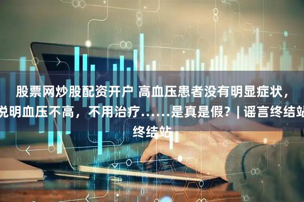 股票网炒股配资开户 高血压患者没有明显症状，说明血压不高，不用治疗……是真是假？| 谣言终结站