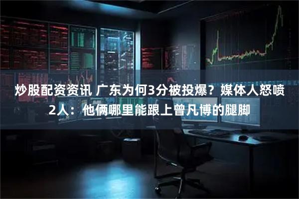 炒股配资资讯 广东为何3分被投爆？媒体人怒喷2人：他俩哪里能跟上曾凡博的腿脚