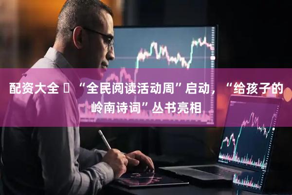 配资大全 ​“全民阅读活动周”启动，“给孩子的岭南诗词”丛书亮相