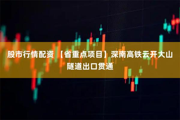 股市行情配资 【省重点项目】深南高铁云开大山隧道出口贯通