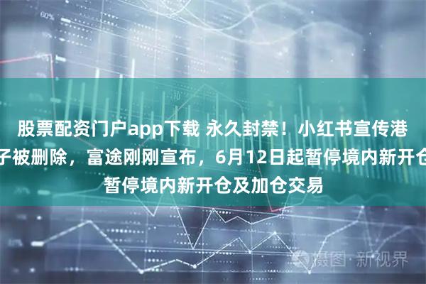 股票配资门户app下载 永久封禁！小红书宣传港美股开户帖子被删除，富途刚刚宣布，6月12日起暂停境内新开仓及加仓交易