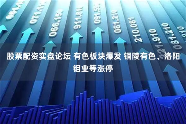 股票配资实盘论坛 有色板块爆发 铜陵有色、洛阳钼业等涨停