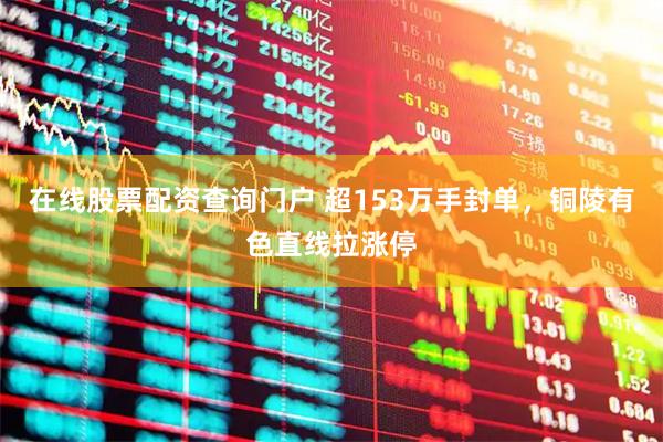 在线股票配资查询门户 超153万手封单，铜陵有色直线拉涨停
