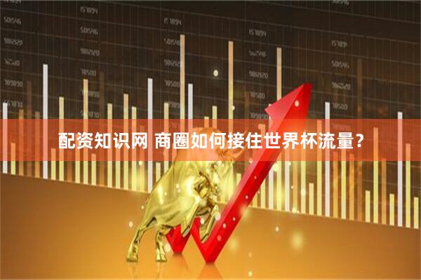 配资知识网 商圈如何接住世界杯流量？