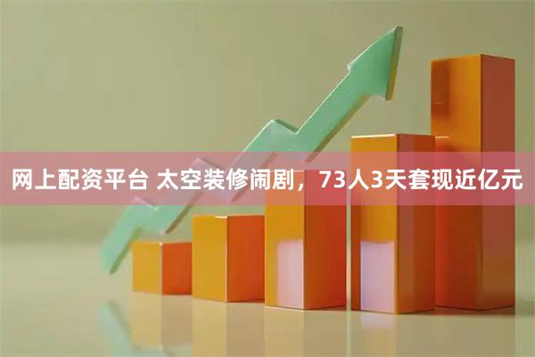 网上配资平台 太空装修闹剧，73人3天套现近亿元