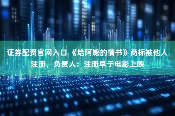 证券配资官网入口 《给阿嬷的情书》商标被他人注册，负责人：注册早于电影上映