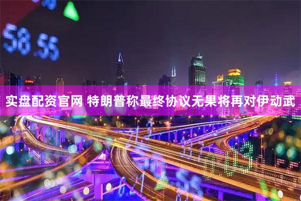 实盘配资官网 特朗普称最终协议无果将再对伊动武