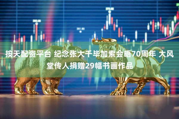 按天配资平台 纪念张大千毕加索会晤70周年 大风堂传人捐赠29幅书画作品