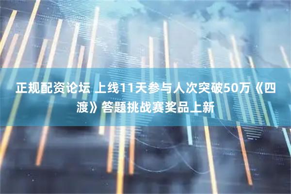 正规配资论坛 上线11天参与人次突破50万《四渡》答题挑战赛奖品上新