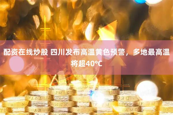 配资在线炒股 四川发布高温黄色预警，多地最高温将超40℃